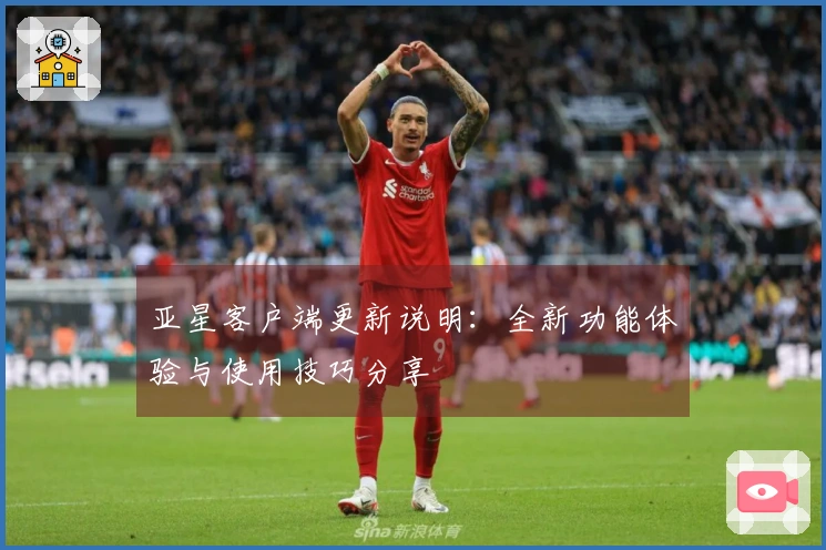 亚星客户端更新说明：全新功能体验与使用技巧分享