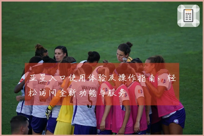 亚星入口使用体验及操作指南，轻松访问全新功能与服务