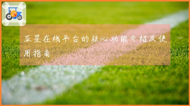 亚星在线平台的核心功能介绍及使用指南