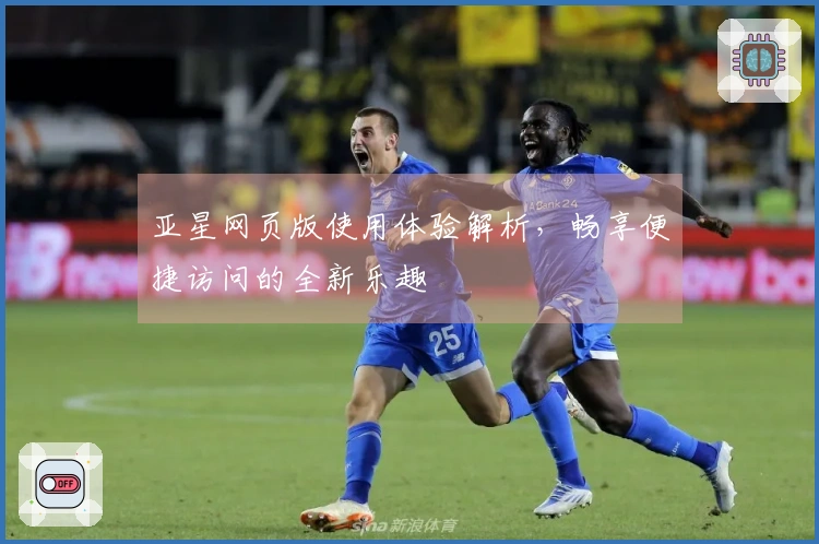 亚星网页版使用体验解析，畅享便捷访问的全新乐趣