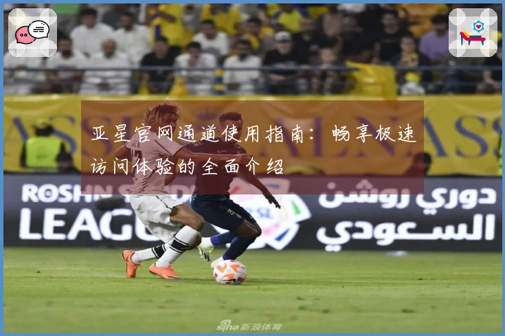 亚星官网通道使用指南：畅享极速访问体验的全面介绍