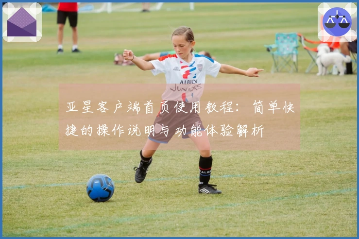 亚星客户端首页使用教程：简单快捷的操作说明与功能体验解析