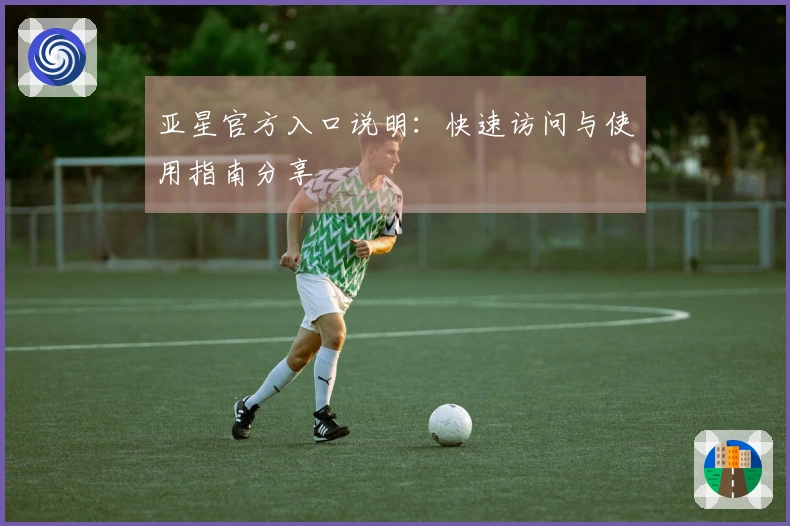 亚星官方入口说明：快速访问与使用指南分享
