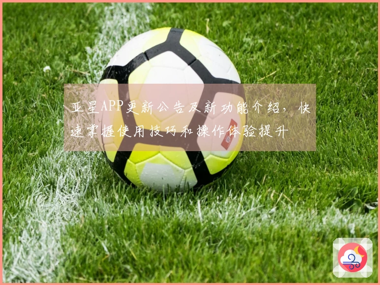 亚星APP更新公告及新功能介绍，快速掌握使用技巧和操作体验提升