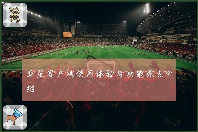 亚星客户端使用体验与功能亮点介绍