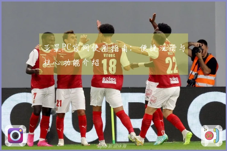 亚星PC官网使用指南：便捷注册与核心功能介绍