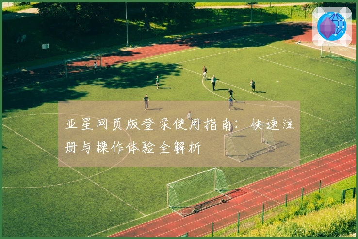 亚星网页版登录使用指南：快速注册与操作体验全解析