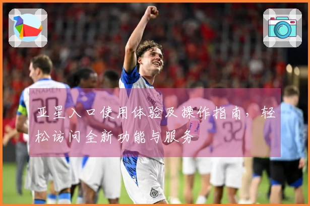 亚星入口使用体验及操作指南，轻松访问全新功能与服务