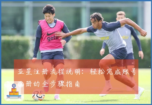 亚星注册流程说明：轻松完成账号注册的全步骤指南
