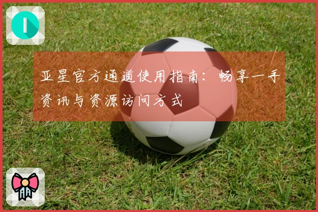 亚星官方通道使用指南：畅享一手资讯与资源访问方式