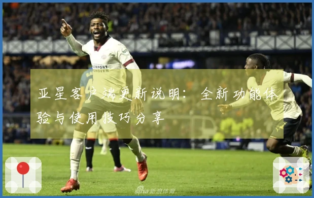 亚星客户端更新说明：全新功能体验与使用技巧分享