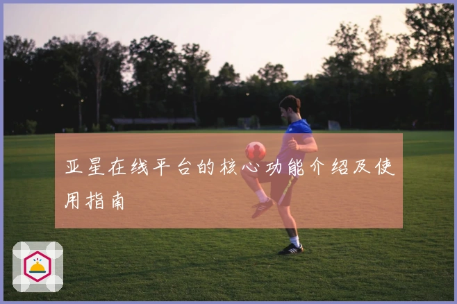 亚星在线平台的核心功能介绍及使用指南