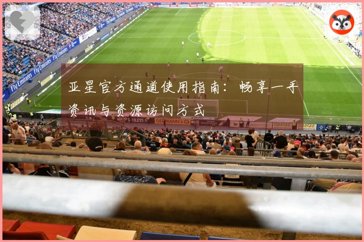 亚星官方通道使用指南：畅享一手资讯与资源访问方式