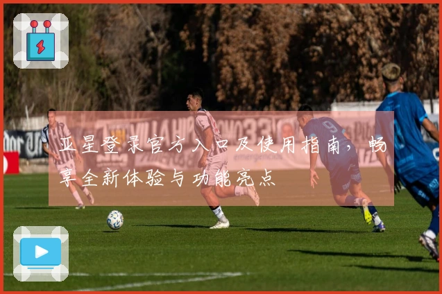 亚星登录官方入口及使用指南，畅享全新体验与功能亮点